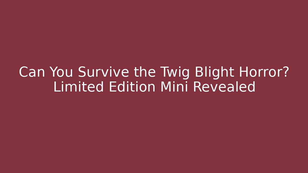 Can You Survive the Twig Blight Horror? Limited Edition Mini Revealed