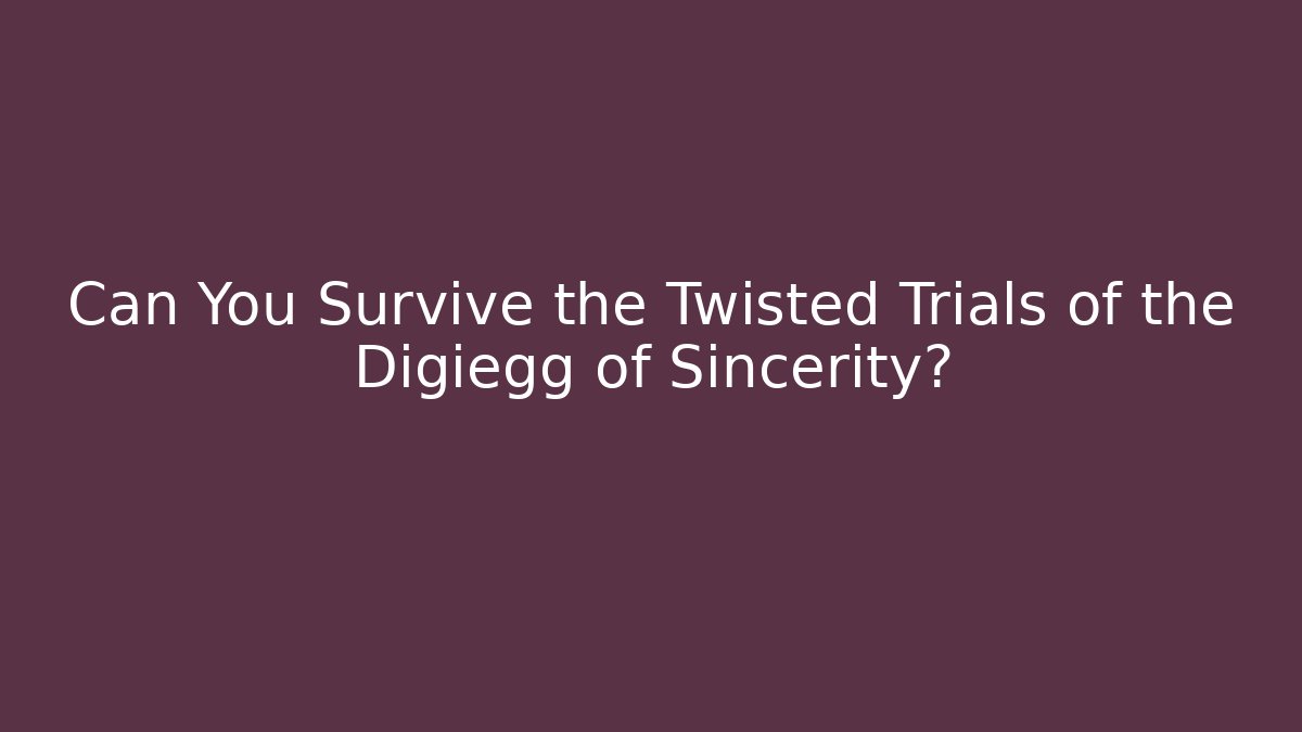Can You Survive the Twisted Trials of the Digiegg of Sincerity?