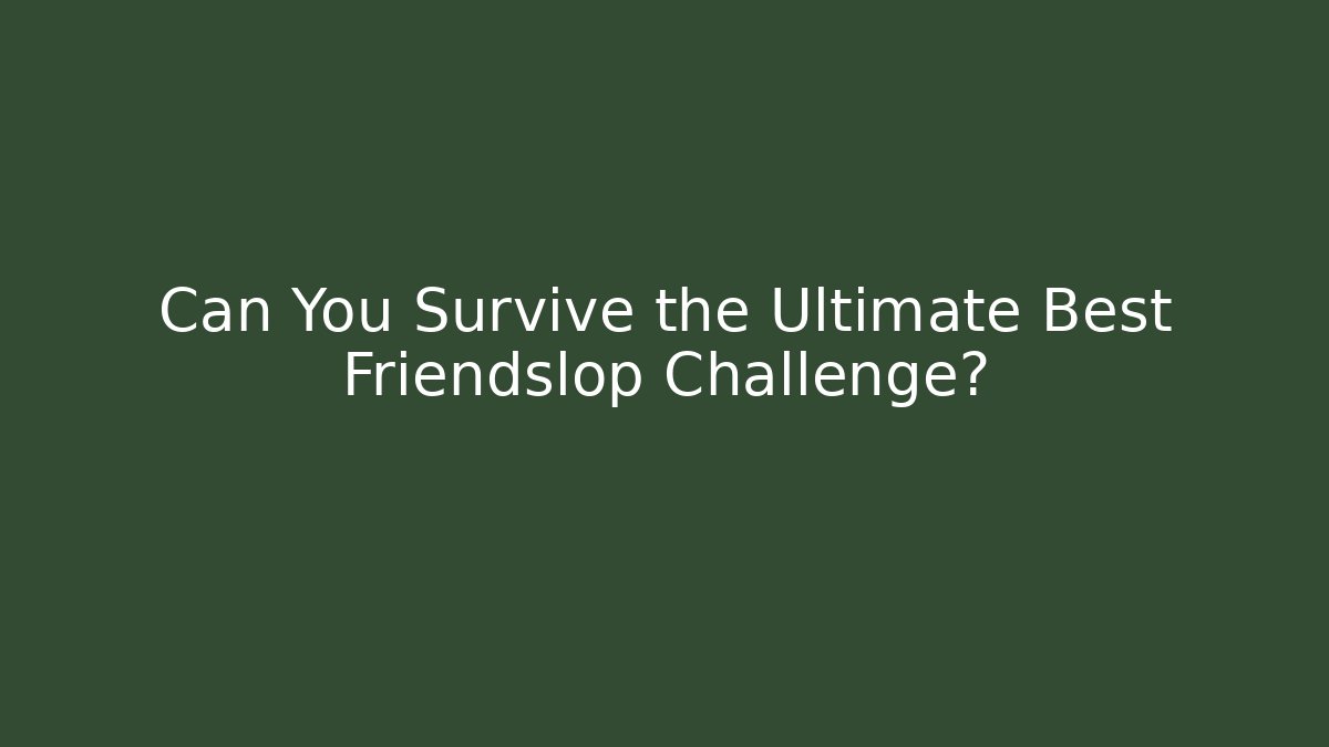 Can You Survive the Ultimate Best Friendslop Challenge?