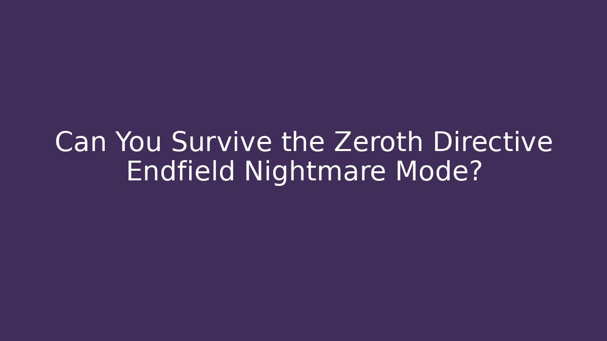 Can You Survive the Zeroth Directive Endfield Nightmare Mode?