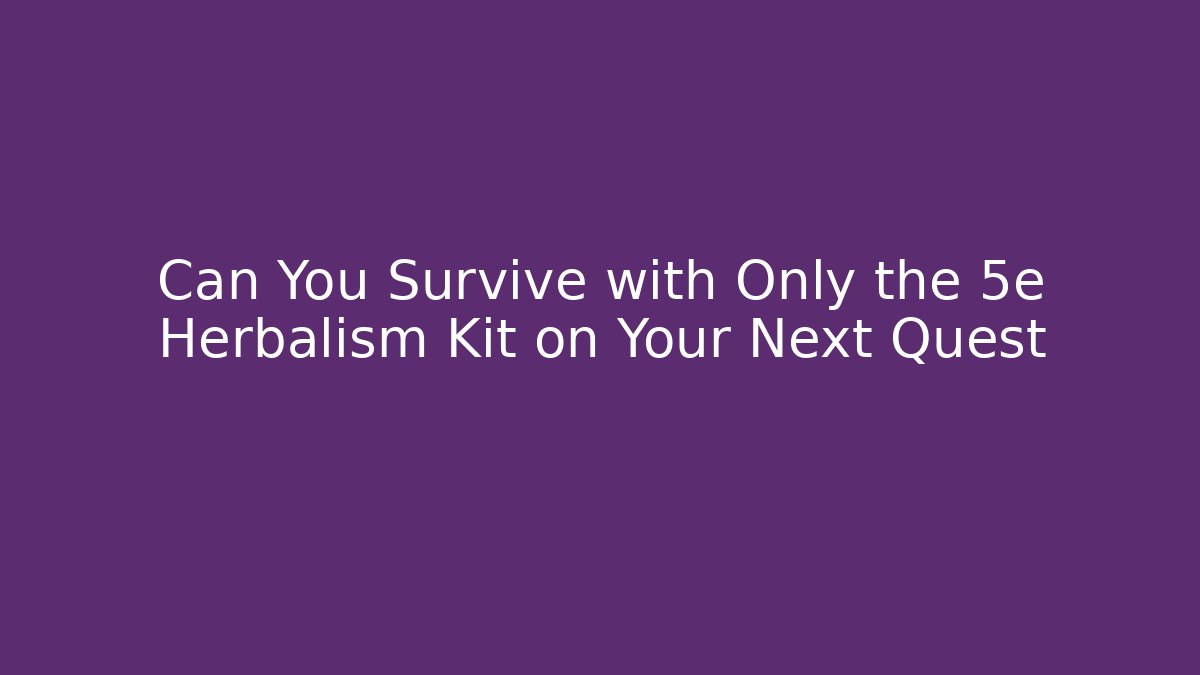 Can You Survive with Only the 5e Herbalism Kit on Your Next Quest