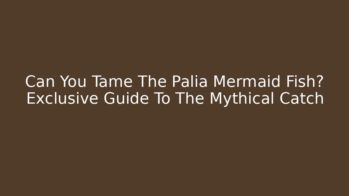 Can You Tame The Palia Mermaid Fish? Exclusive Guide To The Mythical Catch