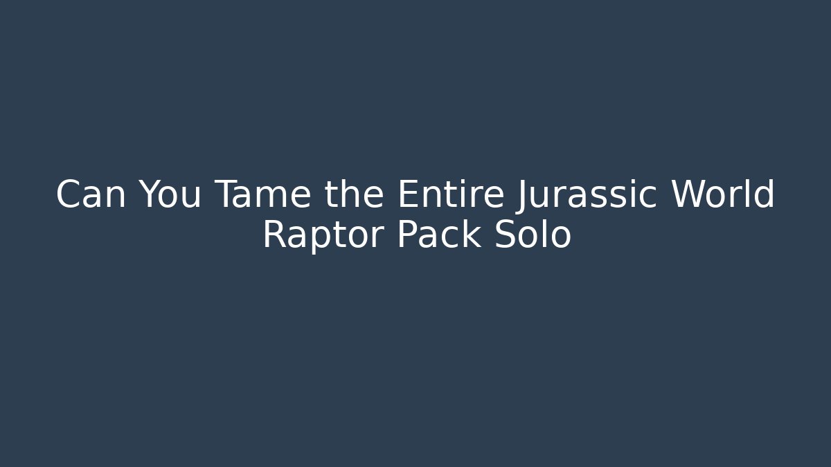 Can You Tame the Entire Jurassic World Raptor Pack Solo