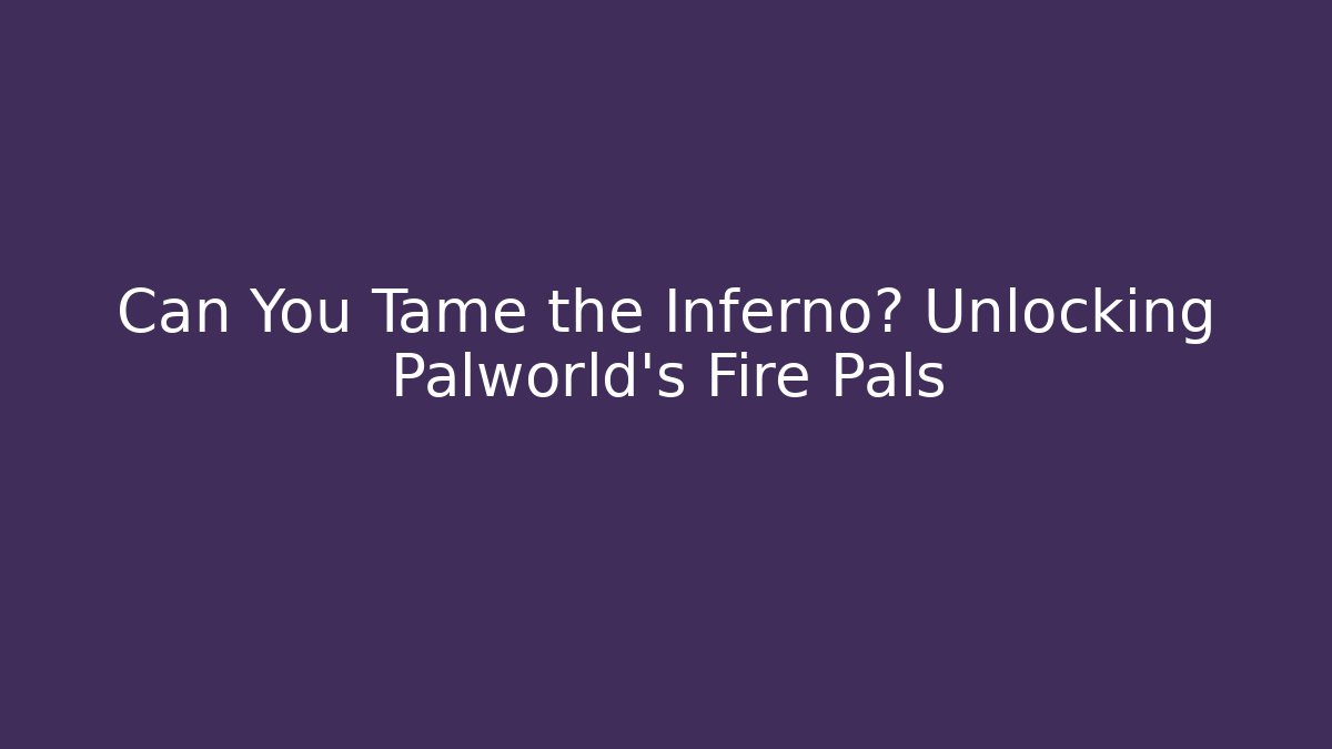 Can You Tame the Inferno? Unlocking Palworld’s Fire Pals