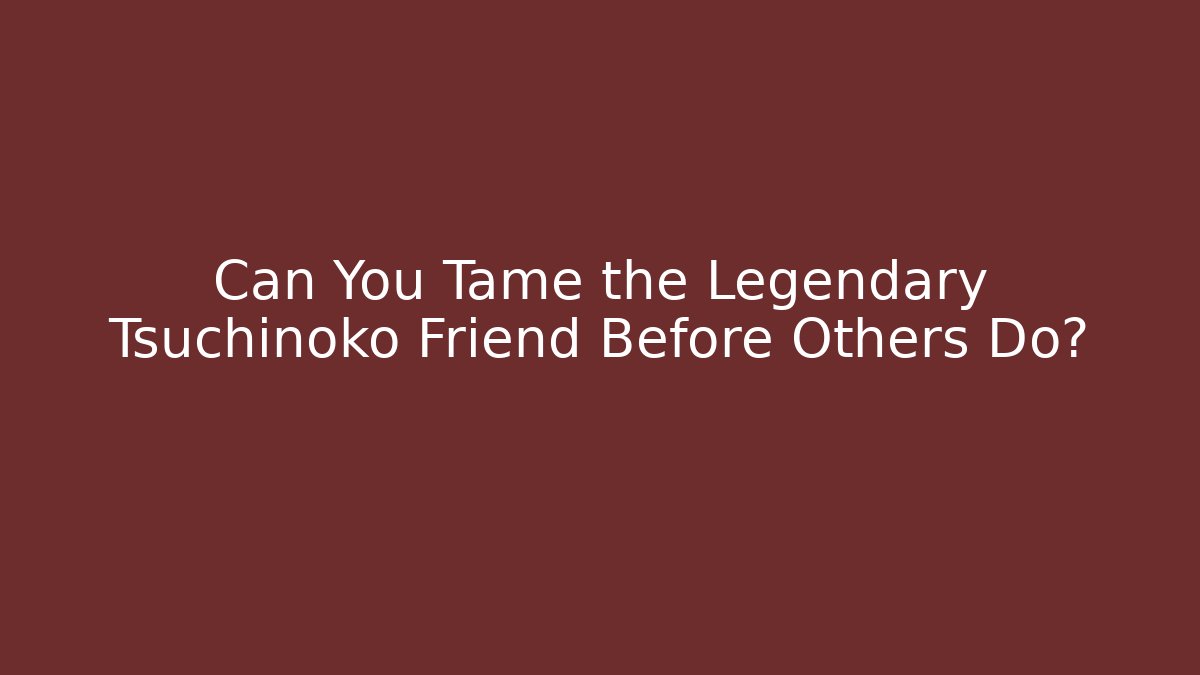 Can You Tame the Legendary Tsuchinoko Friend Before Others Do?