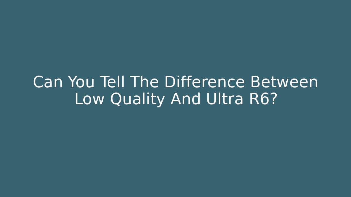 Can You Tell The Difference Between Low Quality And Ultra R6?