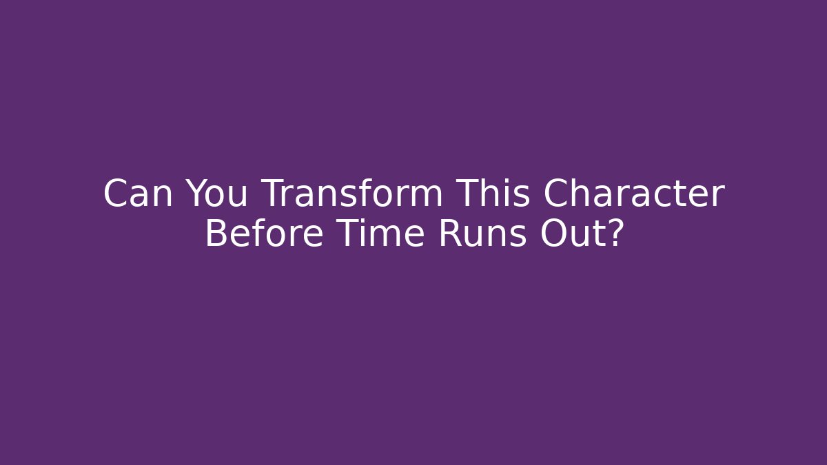 Can You Transform This Character Before Time Runs Out?