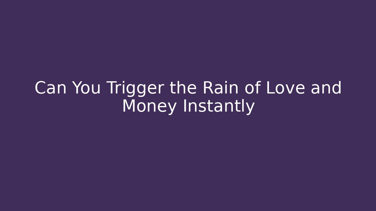 Can You Trigger the Rain of Love and Money Instantly