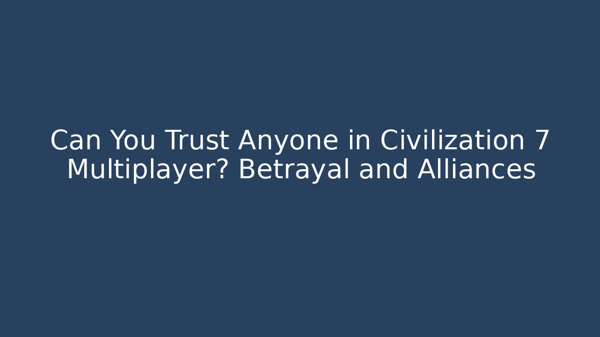 Can You Trust Anyone in Civilization 7 Multiplayer? Betrayal and Alliances
