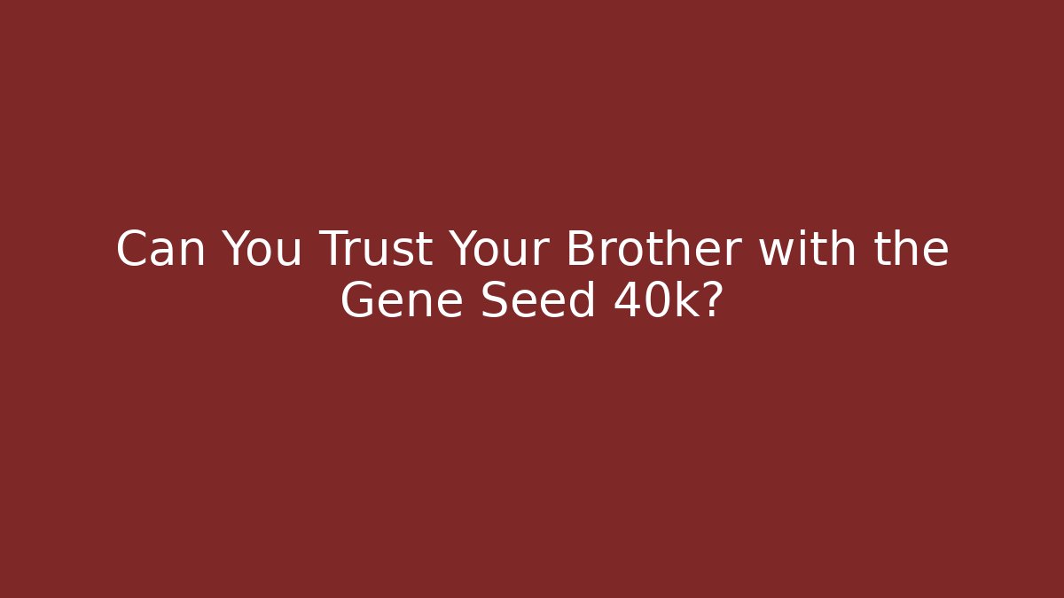 Can You Trust Your Brother with the Gene Seed 40k?
