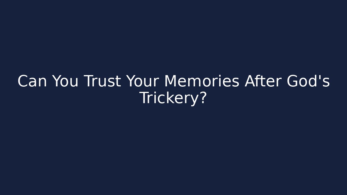 Can You Trust Your Memories After God’s Trickery?