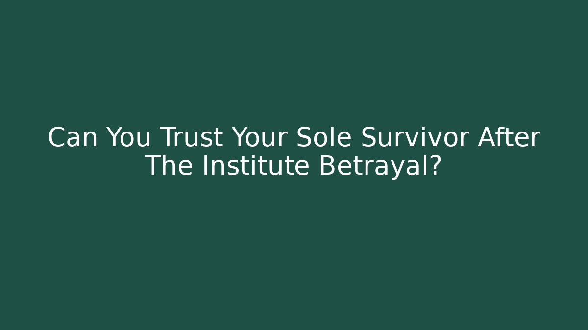 Can You Trust Your Sole Survivor After The Institute Betrayal?