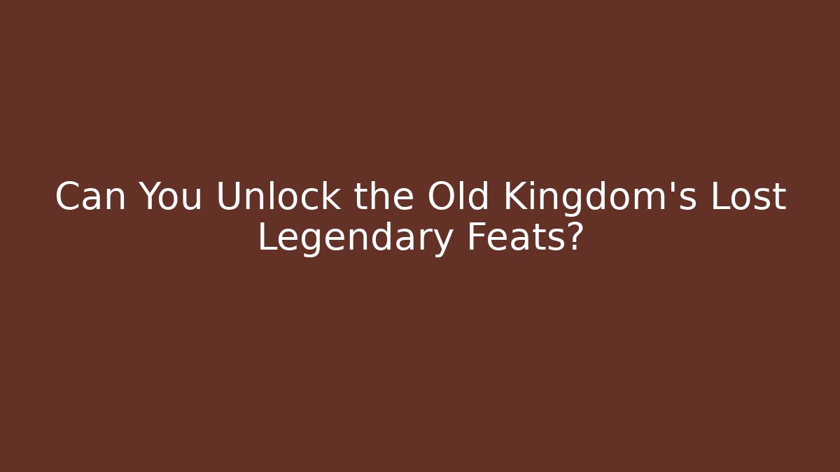 Can You Unlock the Old Kingdom's Lost Legendary Feats?