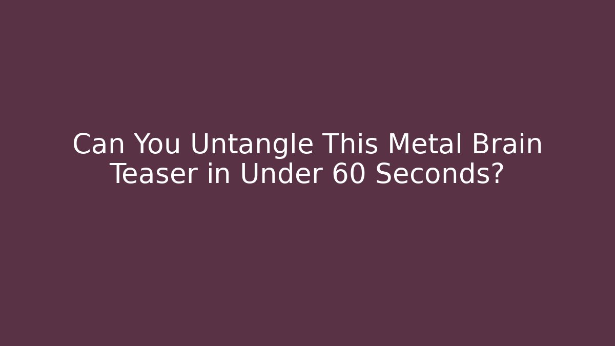 Can You Untangle This Metal Brain Teaser in Under 60 Seconds?