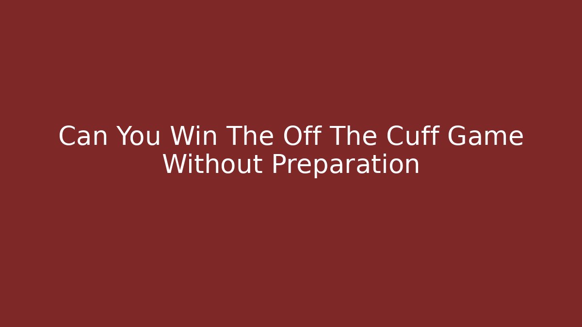 Can You Win The Off The Cuff Game Without Preparation