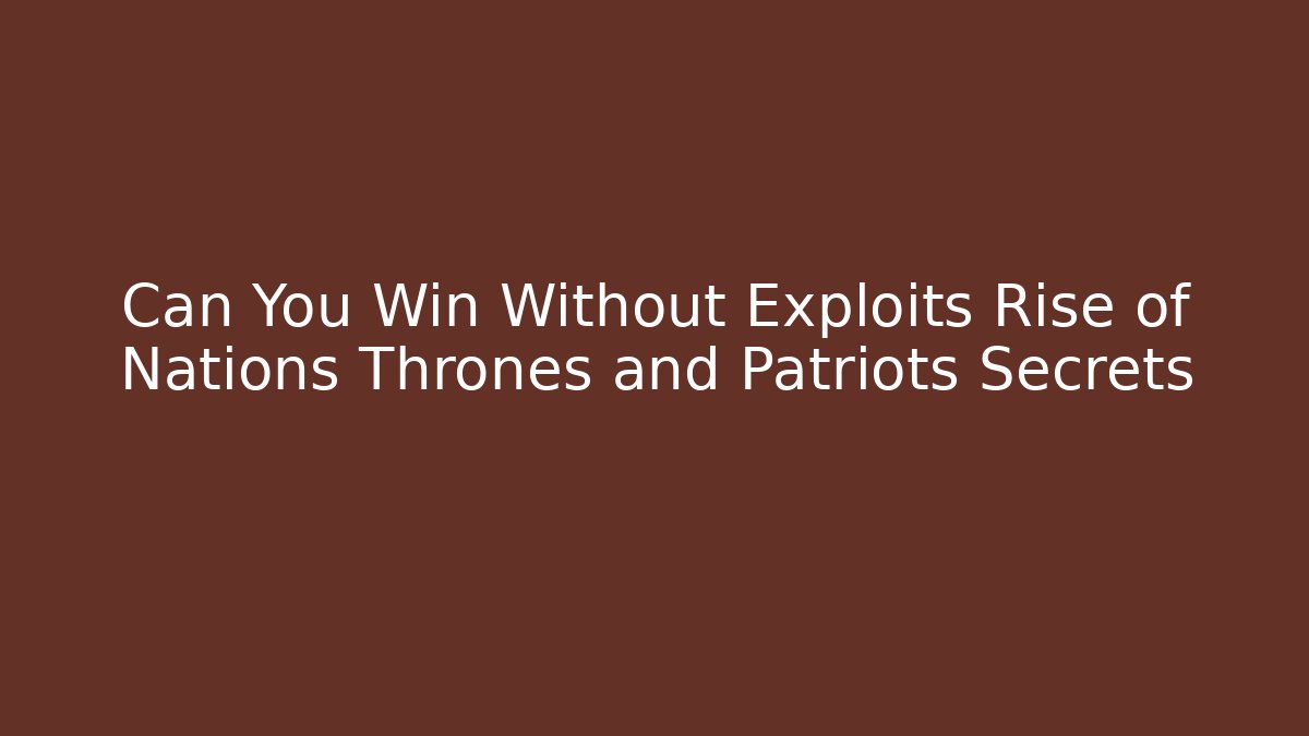 Can You Win Without Exploits Rise of Nations Thrones and Patriots Secrets