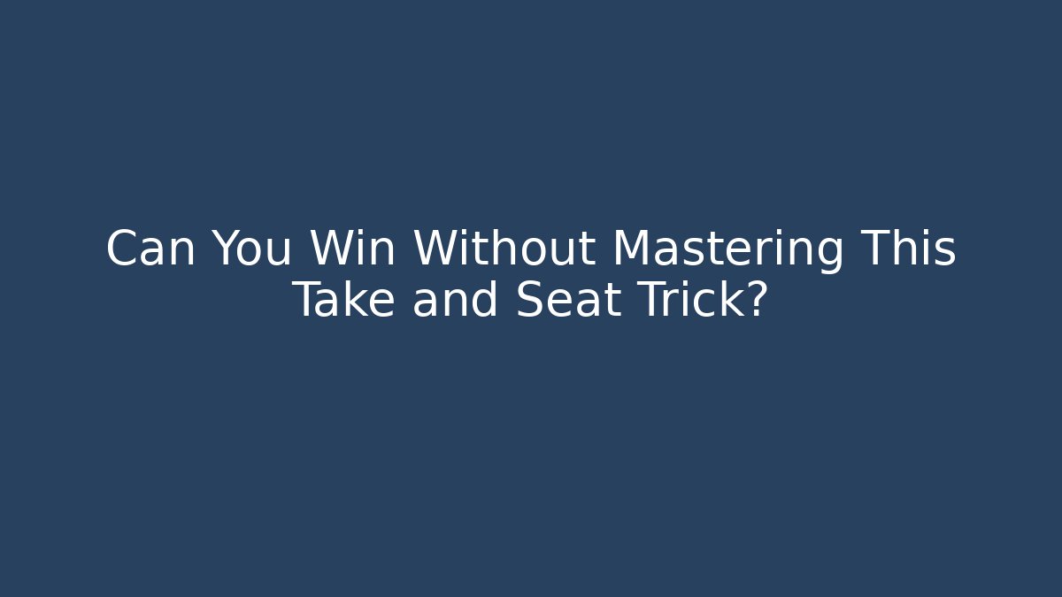 Can You Win Without Mastering This Take and Seat Trick?