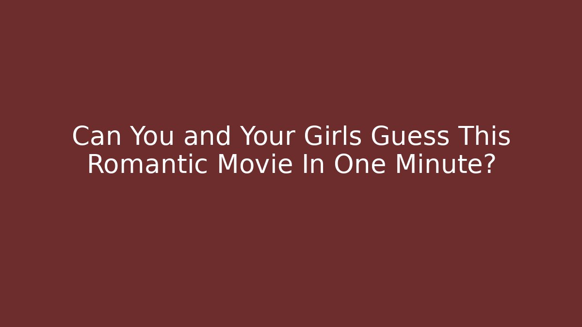 Can You and Your Girls Guess This Romantic Movie In One Minute?