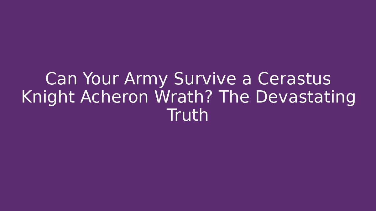 Can Your Army Survive a Cerastus Knight Acheron Wrath? The Devastating Truth