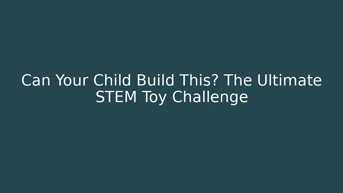 Can Your Child Build This? The Ultimate STEM Toy Challenge