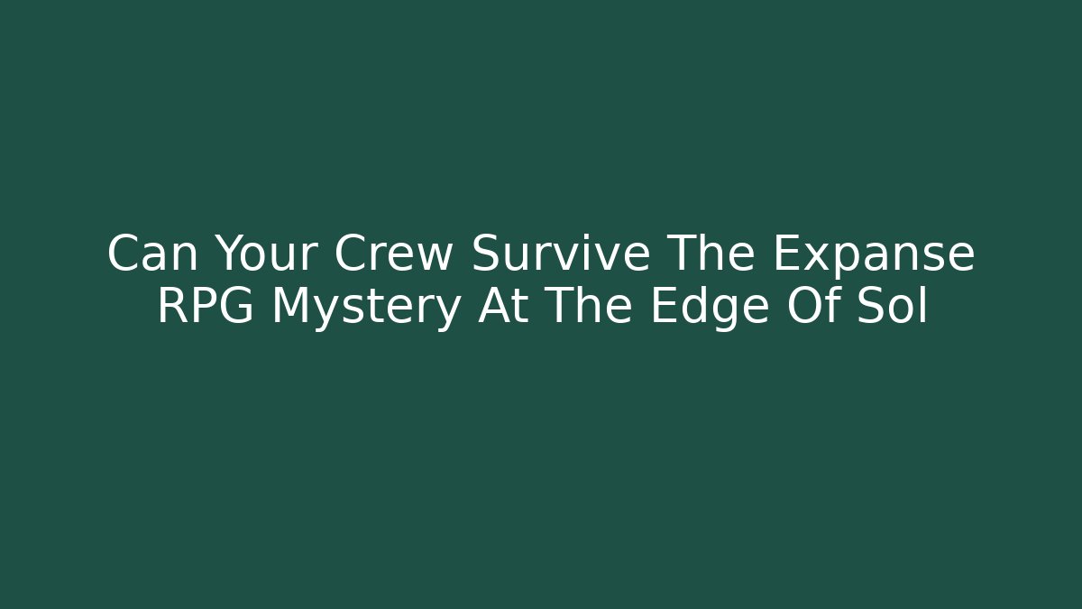 Can Your Crew Survive The Expanse RPG Mystery At The Edge Of Sol