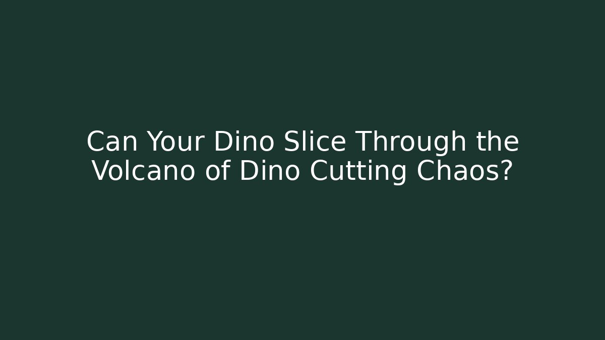 Can Your Dino Slice Through the Volcano of Dino Cutting Chaos?