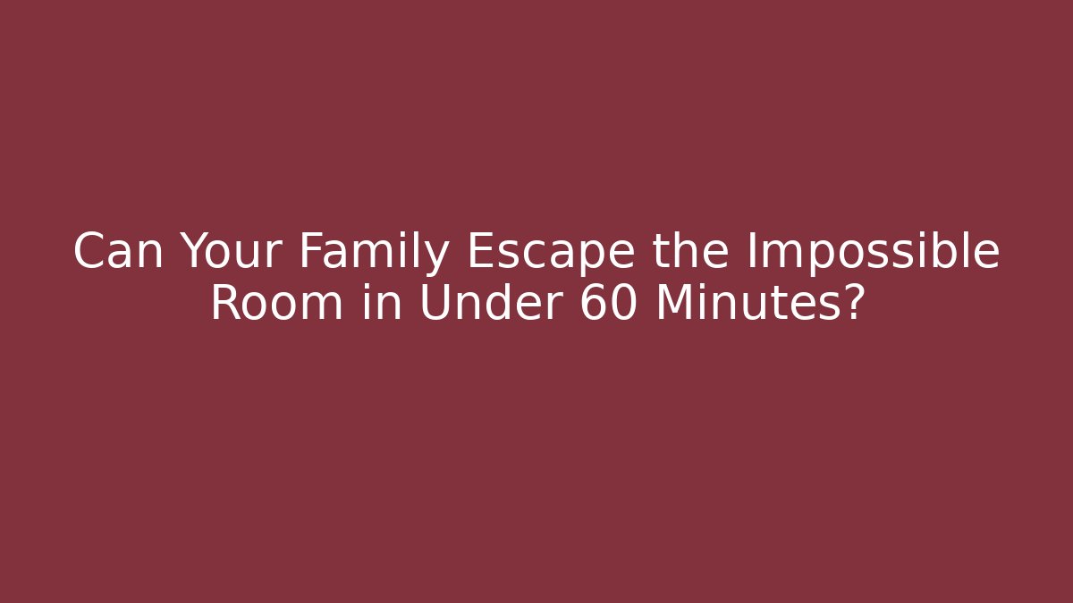 Can Your Family Escape the Impossible Room in Under 60 Minutes?