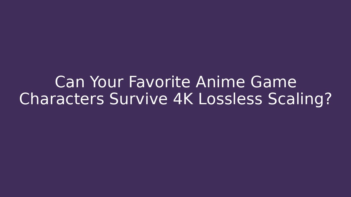 Can Your Favorite Anime Game Characters Survive 4K Lossless Scaling?