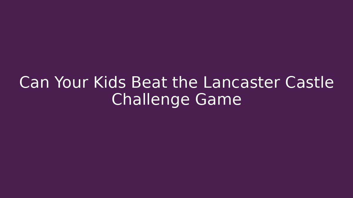 Can Your Kids Beat the Lancaster Castle Challenge Game