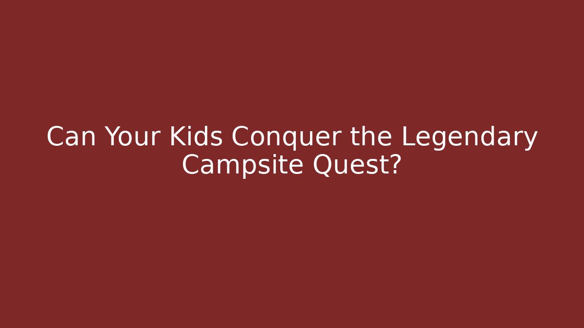 Can Your Kids Conquer the Legendary Campsite Quest?