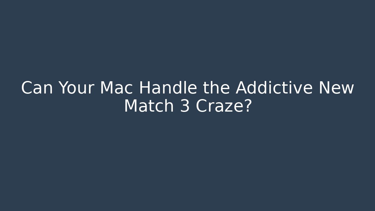 Can Your Mac Handle the Addictive New Match 3 Craze?
