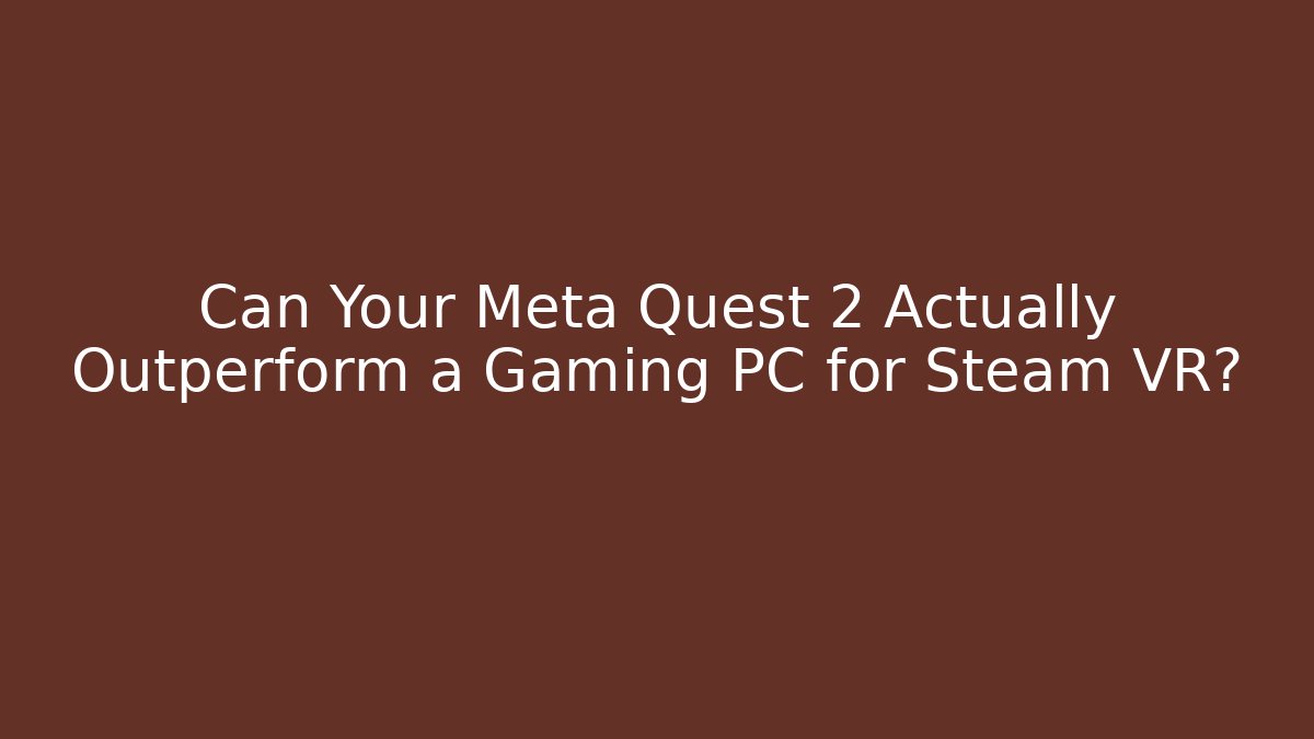 Can Your Meta Quest 2 Actually Outperform a Gaming PC for Steam VR?