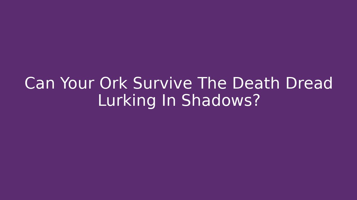 Can Your Ork Survive The Death Dread Lurking In Shadows?