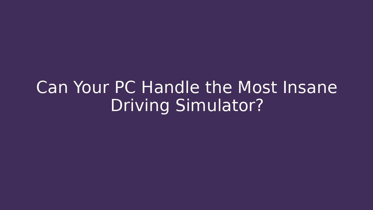 Can Your PC Handle the Most Insane Driving Simulator?