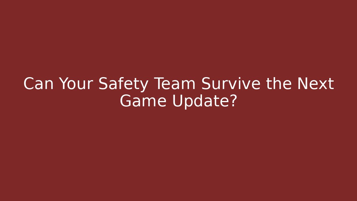 Can Your Safety Team Survive the Next Game Update?
