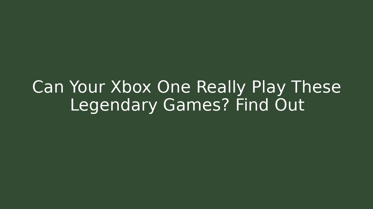 Can Your Xbox One Really Play These Legendary Games? Find Out