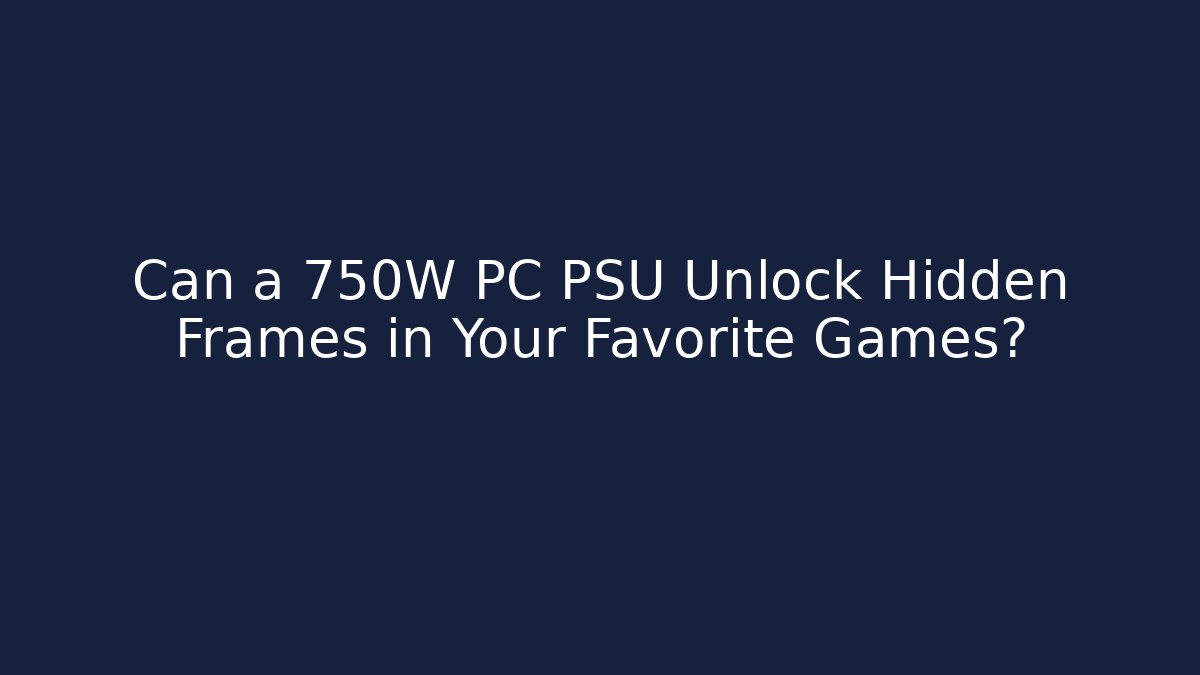 Can a 750W PC PSU Unlock Hidden Frames in Your Favorite Games?