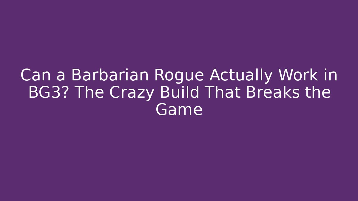 Can a Barbarian Rogue Actually Work in BG3? The Crazy Build That Breaks the Game