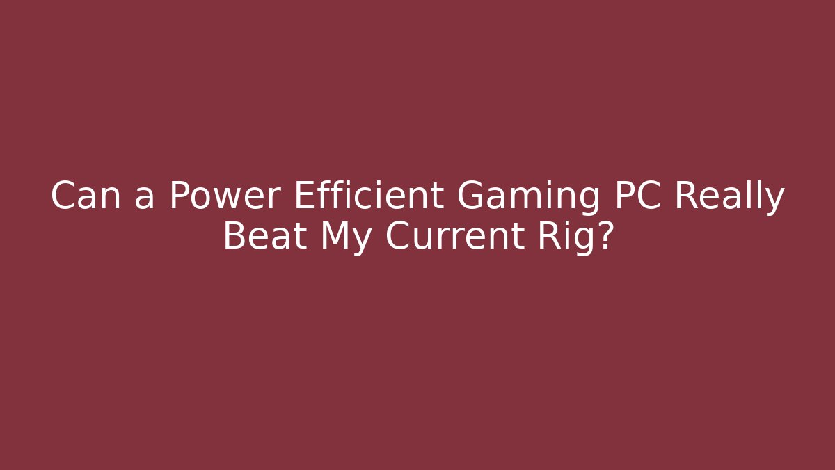 Can a Power Efficient Gaming PC Really Beat My Current Rig?