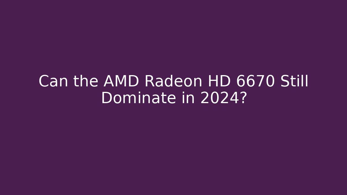 Can the AMD Radeon HD 6670 Still Dominate in 2024?