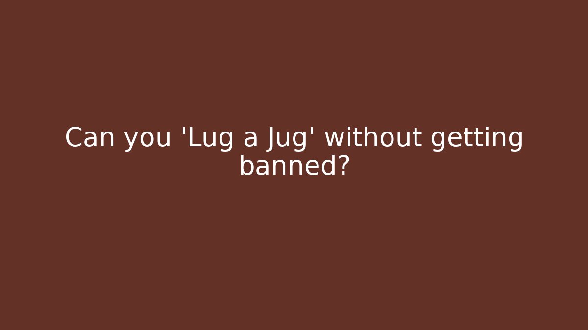 Can you 'Lug a Jug' without getting banned?