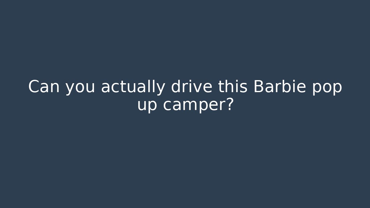 Can you actually drive this Barbie pop up camper?