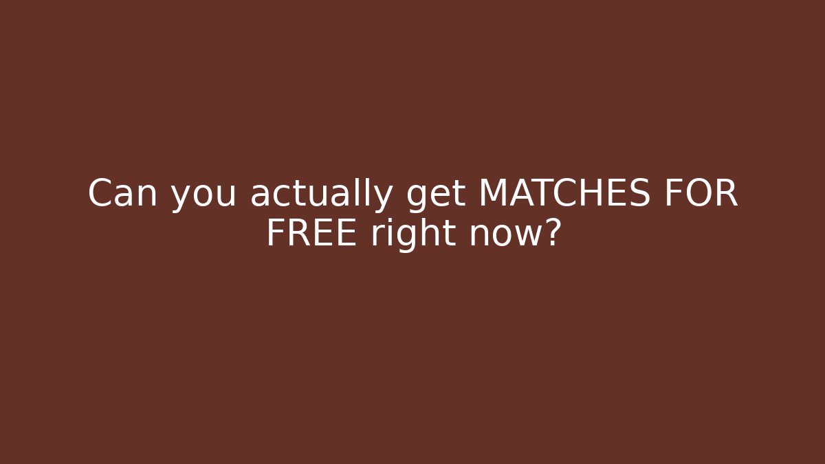 Can you actually get MATCHES FOR FREE right now?