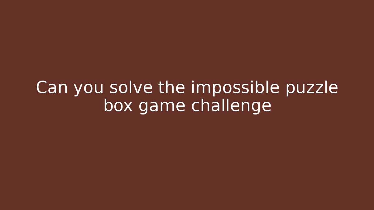 Can you solve the impossible puzzle box game challenge