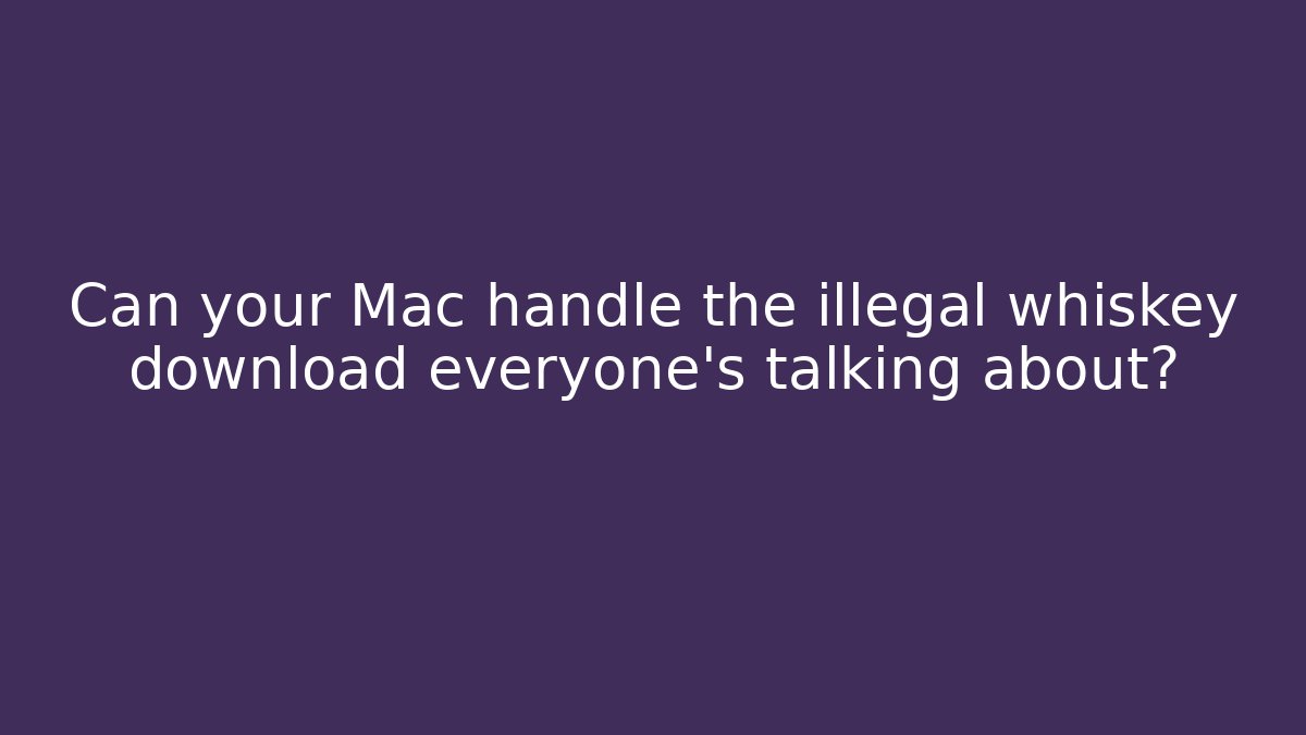 Can your Mac handle the illegal whiskey download everyone's talking about?