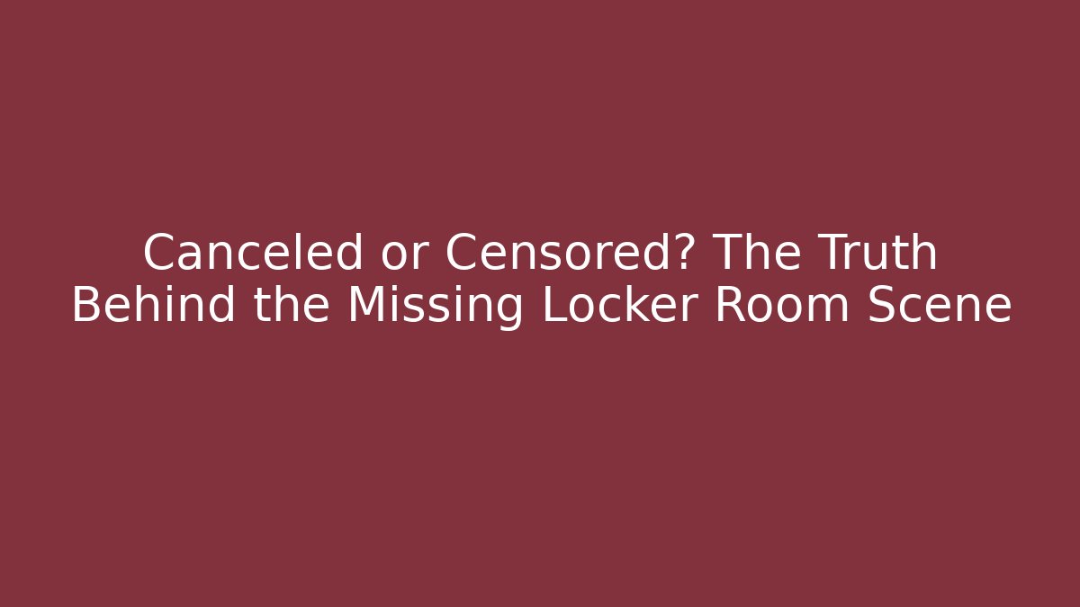 Canceled or Censored? The Truth Behind the Missing Locker Room Scene