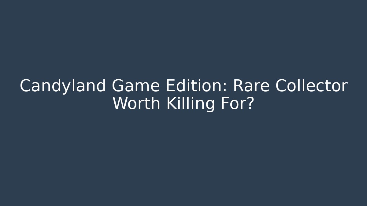Candyland Game Edition: Rare Collector Worth Killing For?