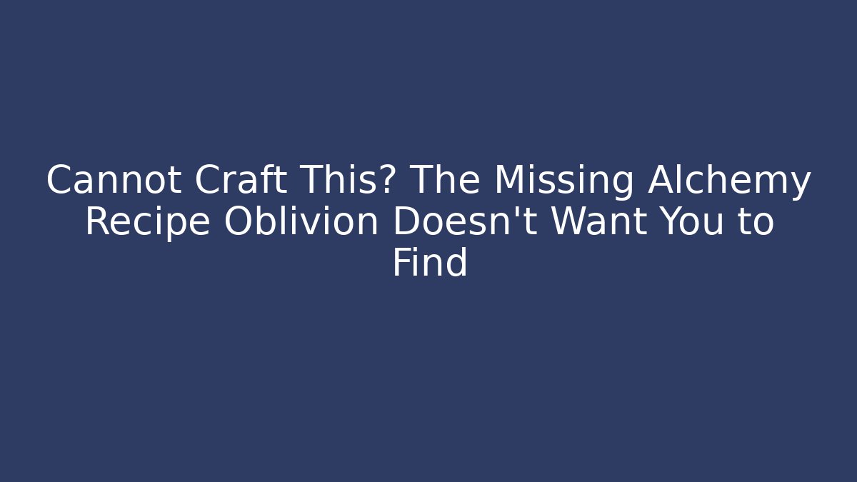 Cannot Craft This? The Missing Alchemy Recipe Oblivion Doesn't Want You to Find