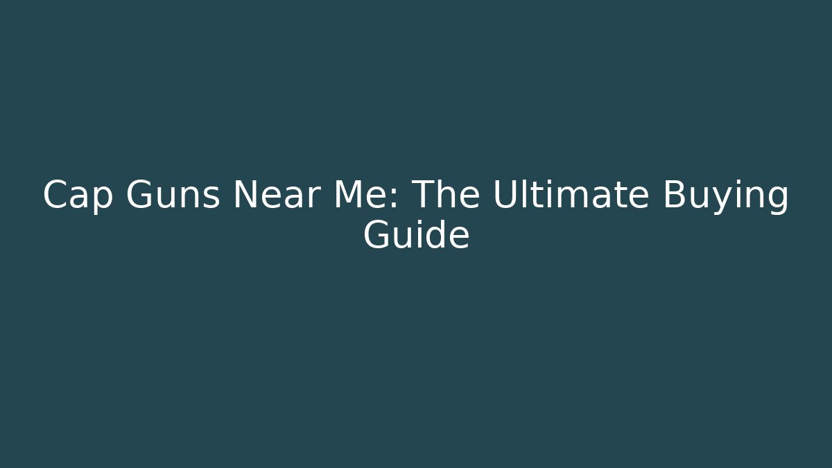 Cap Guns Near Me: The Ultimate Buying Guide