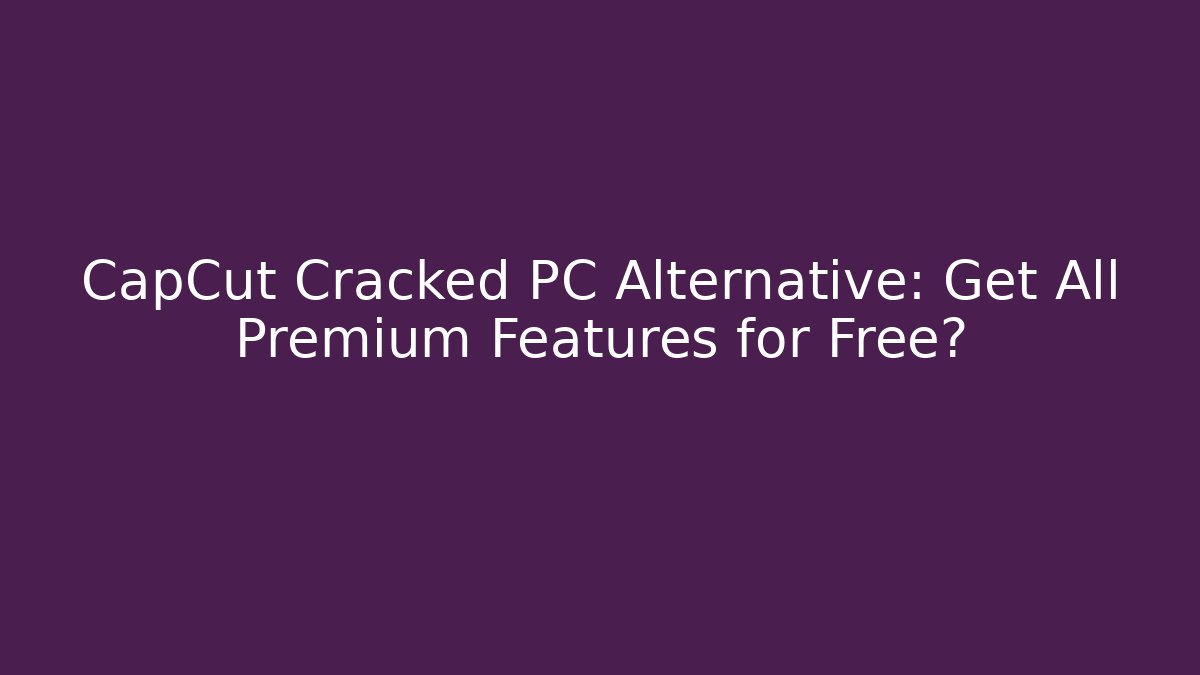 CapCut Cracked PC Alternative: Get All Premium Features for Free? - Create More Assets
